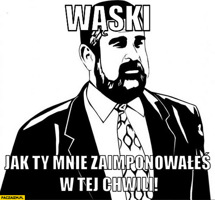 waski-jak-ty-mnie-zaimponowales-w-tej-chwili-siara.jpg